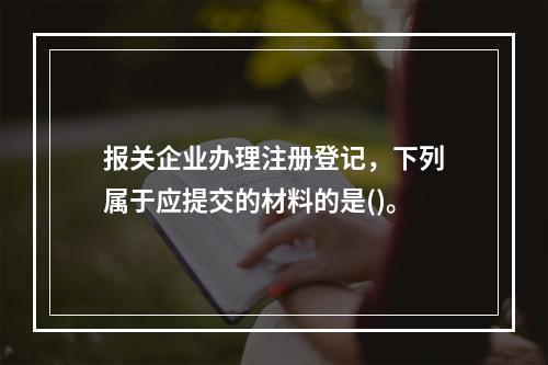 报关企业办理注册登记，下列属于应提交的材料的是()。