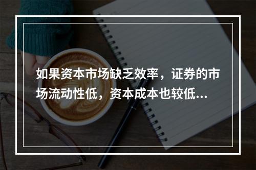 如果资本市场缺乏效率，证券的市场流动性低，资本成本也较低。(