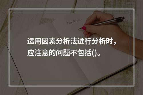 运用因素分析法进行分析时，应注意的问题不包括()。