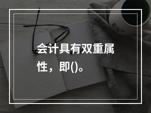 会计具有双重属性，即()。