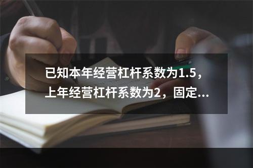 已知本年经营杠杆系数为1.5，上年经营杠杆系数为2，固定成本