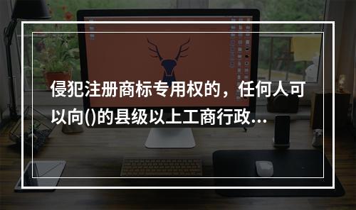 侵犯注册商标专用权的，任何人可以向()的县级以上工商行政管理