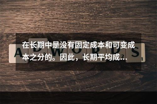 在长期中是没有固定成本和可变成本之分的。因此，长期平均成本实