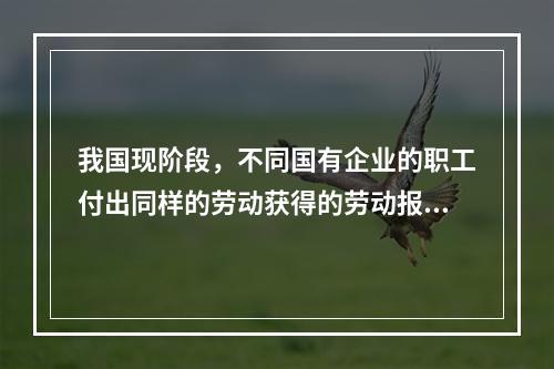 我国现阶段，不同国有企业的职工付出同样的劳动获得的劳动报酬会