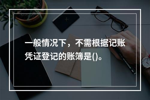 一般情况下，不需根据记账凭证登记的账簿是()。