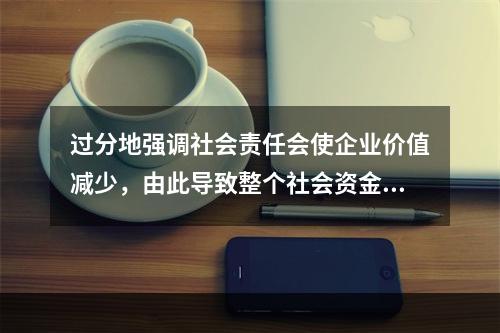 过分地强调社会责任会使企业价值减少，由此导致整个社会资金运用