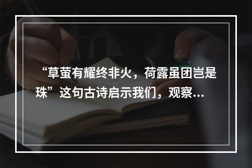 “草萤有耀终非火，荷露虽团岂是珠”这句古诗启示我们，观察事物