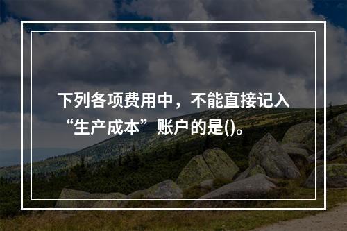 下列各项费用中，不能直接记入“生产成本”账户的是()。