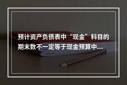 预计资产负债表中“现金”科目的期末数不一定等于现金预算中的“