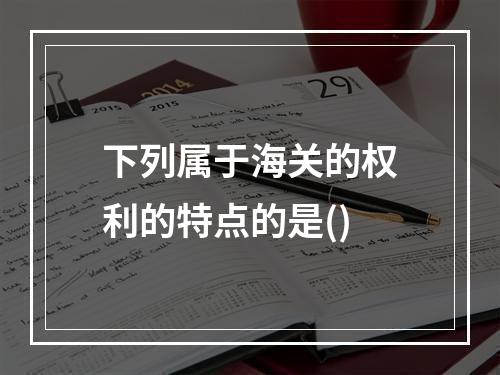 下列属于海关的权利的特点的是()