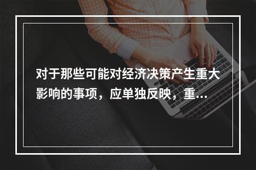 对于那些可能对经济决策产生重大影响的事项，应单独反映，重点说