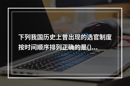 下列我国历史上曾出现的选官制度按时间顺序排列正确的是()。①