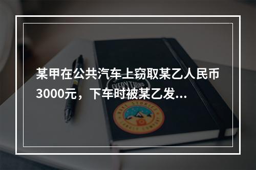 某甲在公共汽车上窃取某乙人民币3000元，下车时被某乙发现，