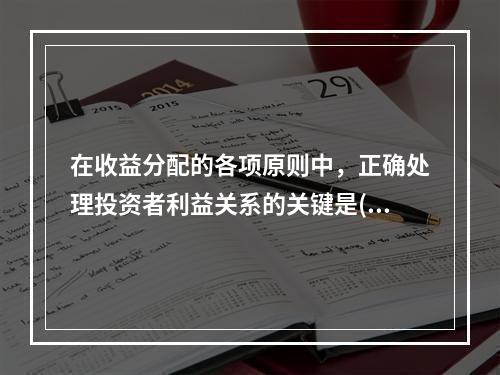 在收益分配的各项原则中，正确处理投资者利益关系的关键是()。