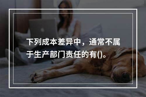 下列成本差异中，通常不属于生产部门责任的有()。