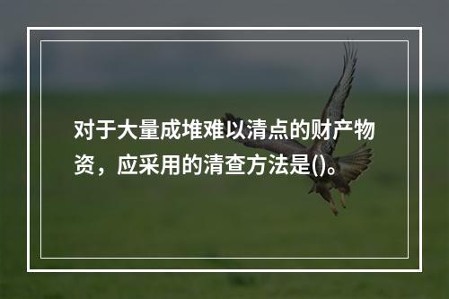 对于大量成堆难以清点的财产物资，应采用的清查方法是()。