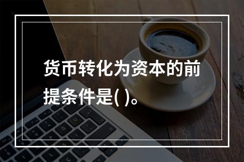 货币转化为资本的前提条件是( )。