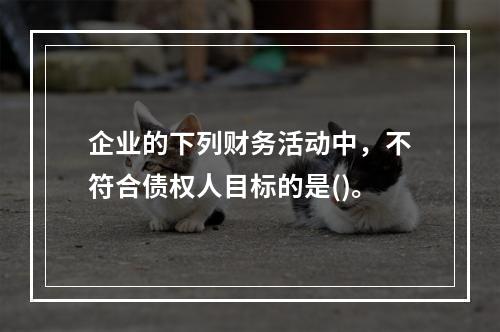 企业的下列财务活动中，不符合债权人目标的是()。