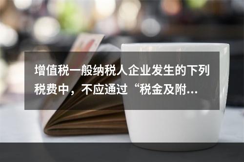 增值税一般纳税人企业发生的下列税费中，不应通过“税金及附加”