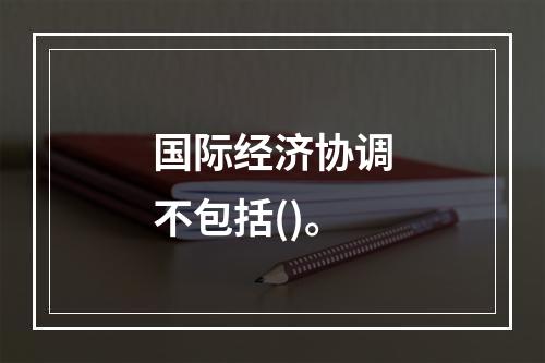 国际经济协调不包括()。