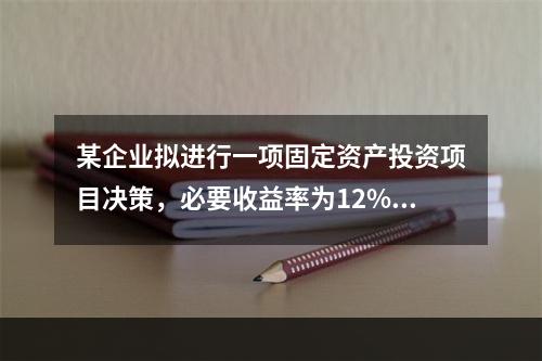 某企业拟进行一项固定资产投资项目决策，必要收益率为12%，有