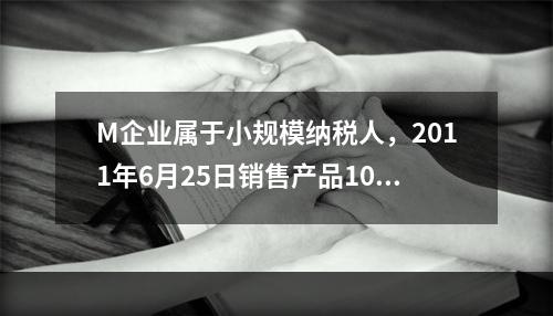 M企业属于小规模纳税人，2011年6月25日销售产品100件