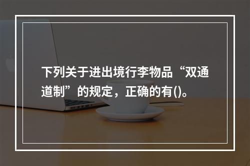 下列关于进出境行李物品“双通道制”的规定，正确的有()。