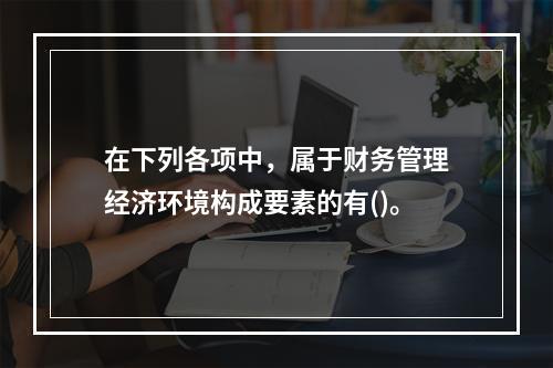 在下列各项中，属于财务管理经济环境构成要素的有()。