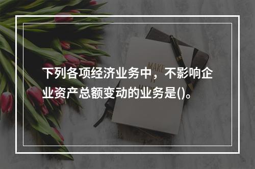 下列各项经济业务中，不影响企业资产总额变动的业务是()。