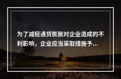 为了减轻通货膨胀对企业造成的不利影响，企业应当采取措施予以防