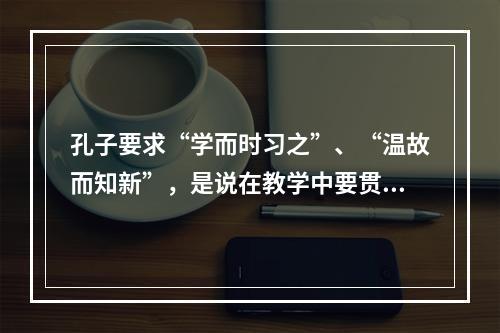 孔子要求“学而时习之”、“温故而知新”，是说在教学中要贯彻（