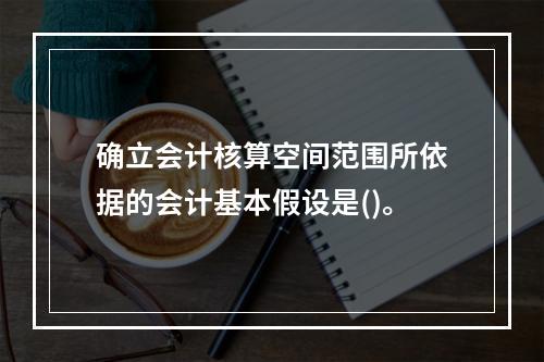 确立会计核算空间范围所依据的会计基本假设是()。