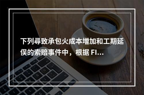 下列尋致承包火成本増加和工期延俣的索赔事件中，根据 FIDI