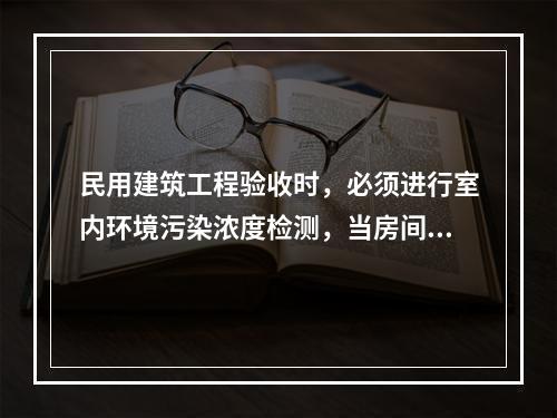 民用建筑工程验收时，必须进行室内环境污染浓度检测，当房间的使