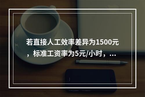 若直接人工效率差异为1500元，标准工资率为5元/小时，变动