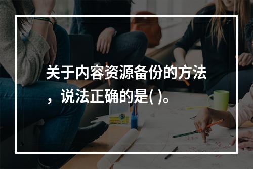 关于内容资源备份的方法，说法正确的是( )。