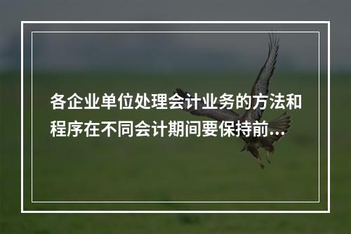 各企业单位处理会计业务的方法和程序在不同会计期间要保持前后一