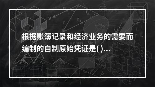 根据账簿记录和经济业务的需要而编制的自制原始凭证是( )。