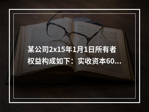 某公司2x15年1月1日所有者权益构成如下：实收资本600万