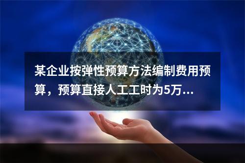 某企业按弹性预算方法编制费用预算，预算直接人工工时为5万小时