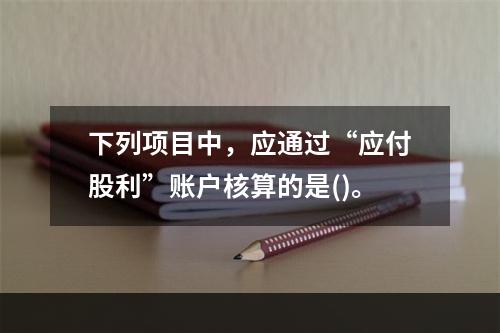 下列项目中，应通过“应付股利”账户核算的是()。