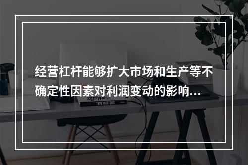 经营杠杆能够扩大市场和生产等不确定性因素对利润变动的影响。(