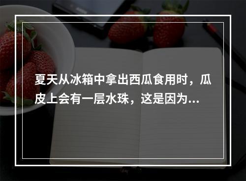 夏天从冰箱中拿出西瓜食用时，瓜皮上会有一层水珠，这是因为()