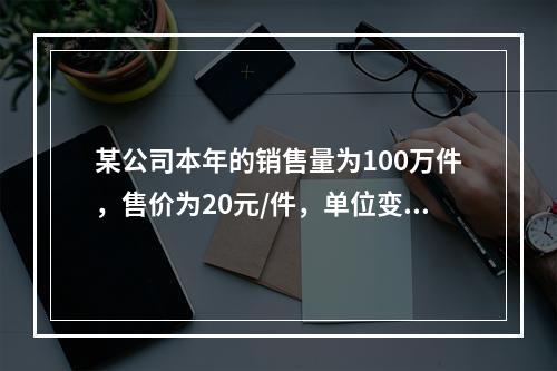 某公司本年的销售量为100万件，售价为20元/件，单位变动成