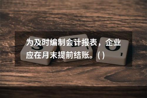 为及时编制会计报表，企业应在月末提前结账。( )