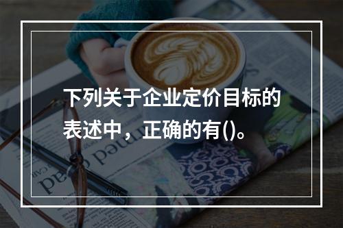 下列关于企业定价目标的表述中，正确的有()。