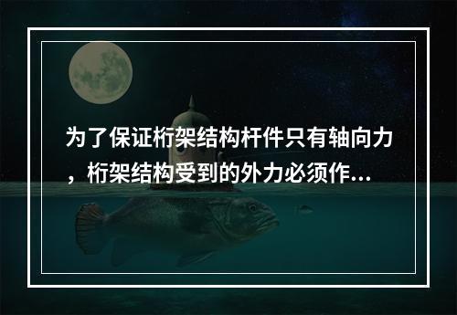 为了保证桁架结构杆件只有轴向力，桁架结构受到的外力必须作用在