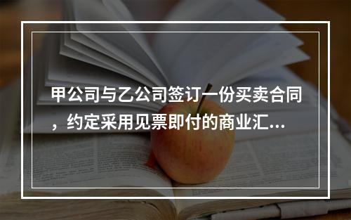 甲公司与乙公司签订一份买卖合同，约定采用见票即付的商业汇票支