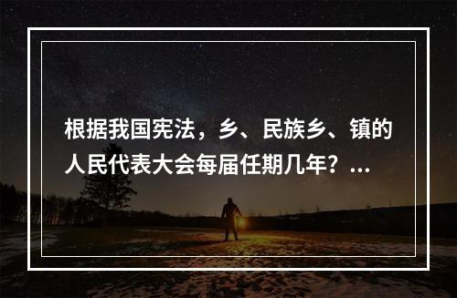 根据我国宪法，乡、民族乡、镇的人民代表大会每届任期几年？()