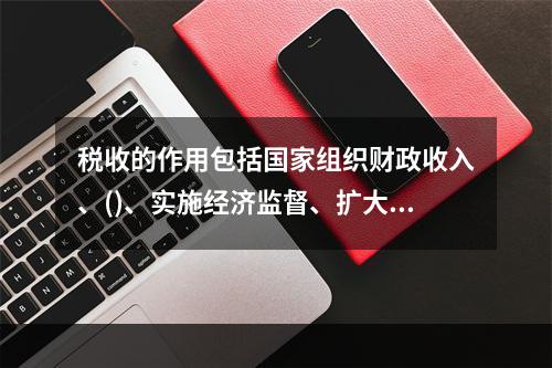 税收的作用包括国家组织财政收入、()、实施经济监督、扩大对外